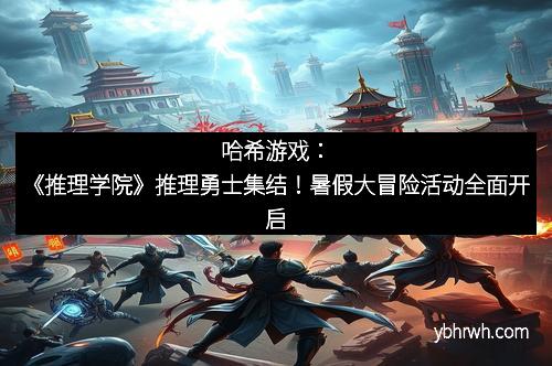 哈希游戏：《推理学院》推理勇士集结！暑假大冒险活动全面开启